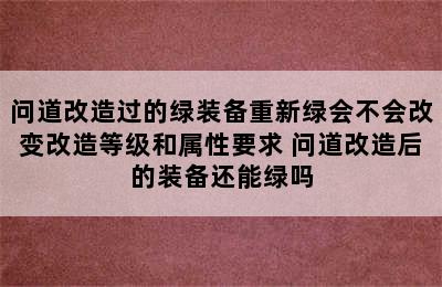 问道改造过的绿装备重新绿会不会改变改造等级和属性要求 问道改造后的装备还能绿吗